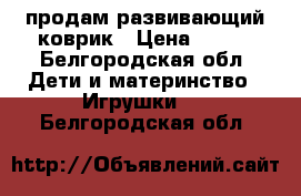 продам развивающий коврик › Цена ­ 600 - Белгородская обл. Дети и материнство » Игрушки   . Белгородская обл.